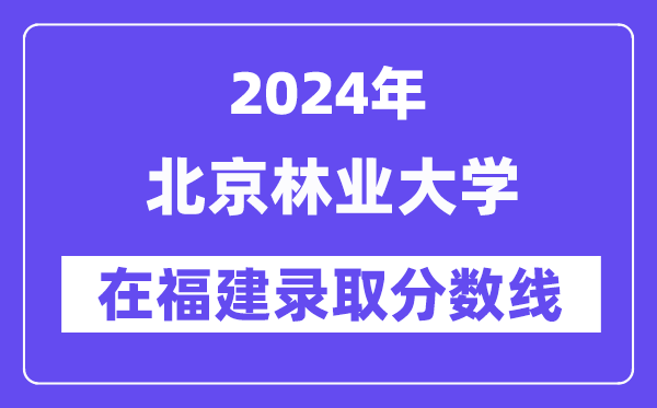 北京林业大学2024年在福建录取分数线一览表(2025年参考)