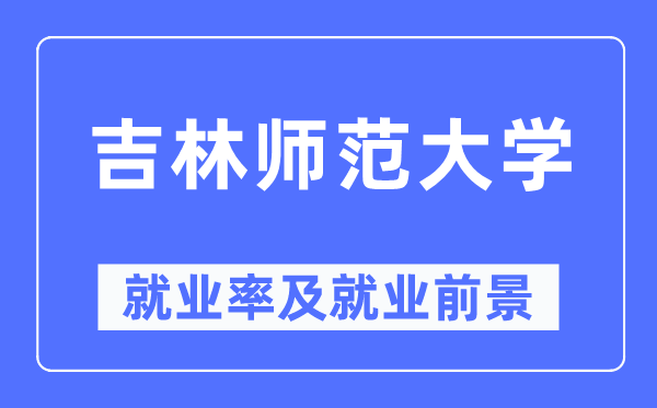 吉林师范大学就业率及就业前景怎么样,好就业吗?