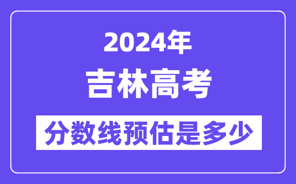 2024年吉林高考分数线预估是多少(特控线本科线预估)