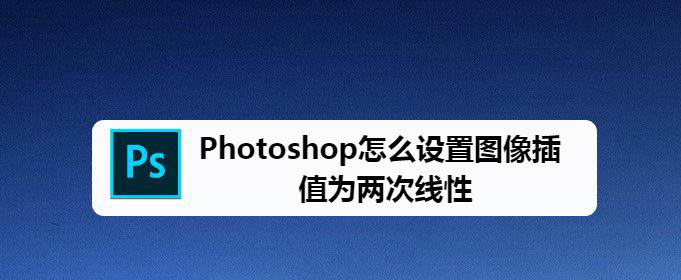 ps图像插值怎么设置为两次线性? ps图像双线性插值设置技巧