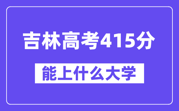 吉林高考415分左右能上什么大学?附415分大学名单一览表
