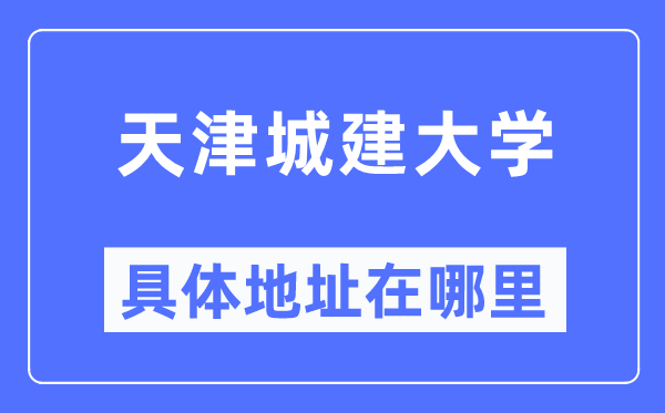 天津城建大学具体地址在哪里,在天津的哪个区?