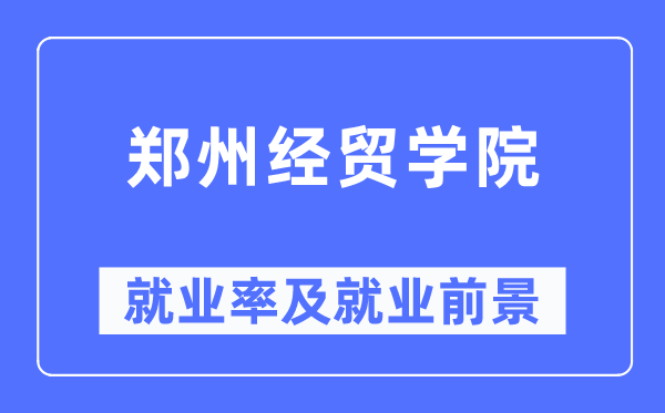 郑州经贸学院就业率及就业前景怎么样,好就业吗?