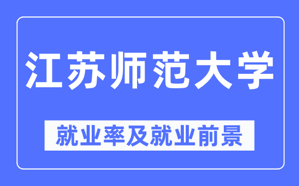 江苏师范大学就业率及就业前景怎么样,好就业吗?