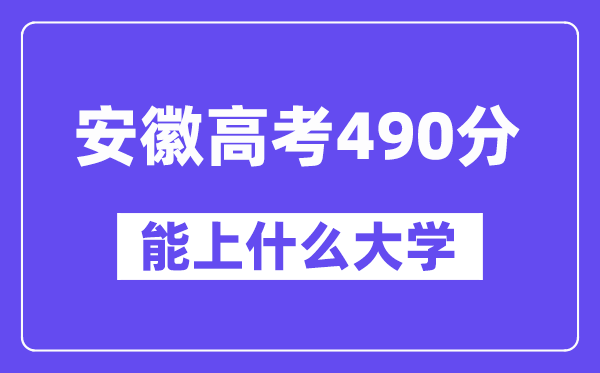安徽高考490分左右能上什么大学?附490分大学名单一览表