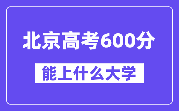 北京高考600分左右能上什么大学?附600分大学名单一览表