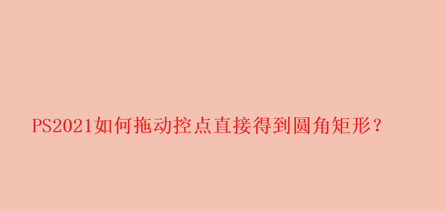 PS2021怎么做圆角矩形? ps拖动控点将直角变圆角的技巧