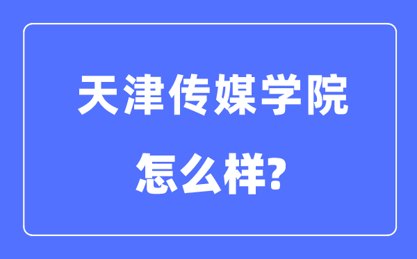 天津传媒学院是几本一本还是二本,天津传媒学院怎么样?