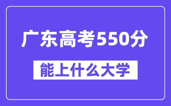广东高考550分左右能上什么大学?附550分大学名单一览表