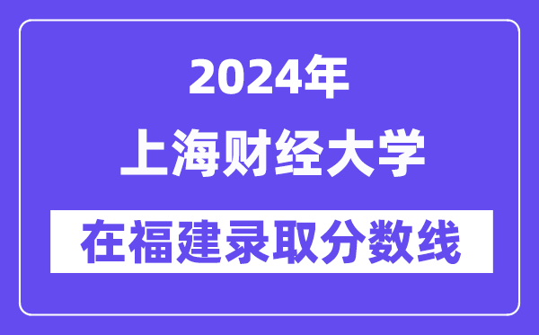 上海财经大学2024年在福建录取分数线一览表(2025年参考)