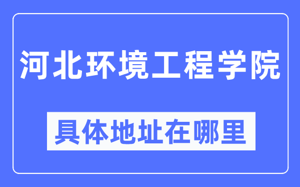 河北环境工程学院具体地址在哪里,在哪个城市,哪个区?