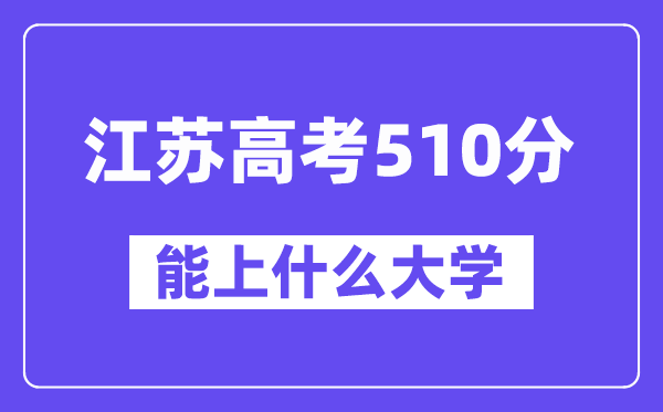 江苏高考510分左右能上什么大学?附510分大学名单一览表