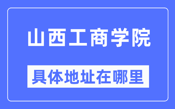 山西工商学院具体地址在哪里,在哪个城市,哪个区?
