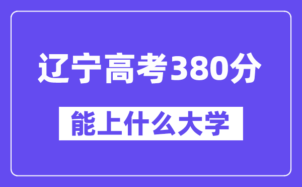 辽宁高考380分左右能上什么大学?附380分大学名单一览表