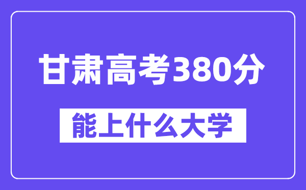 甘肃高考380分左右能上什么大学?附380分大学名单一览表