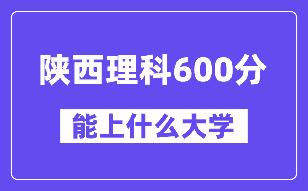 陕西理科600分左右能上什么大学?