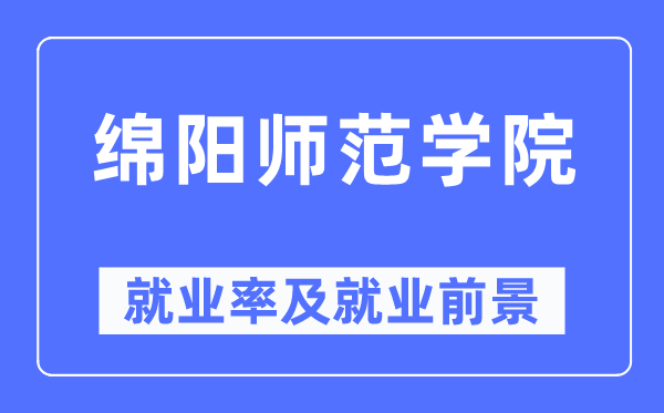 绵阳师范学院就业率及就业前景怎么样,好就业吗?
