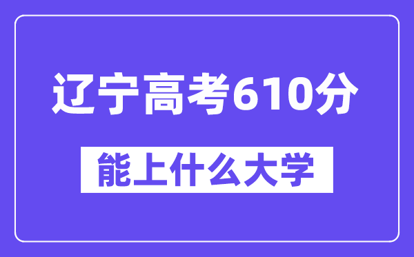 辽宁高考610分左右能上什么大学?附610分大学名单一览表