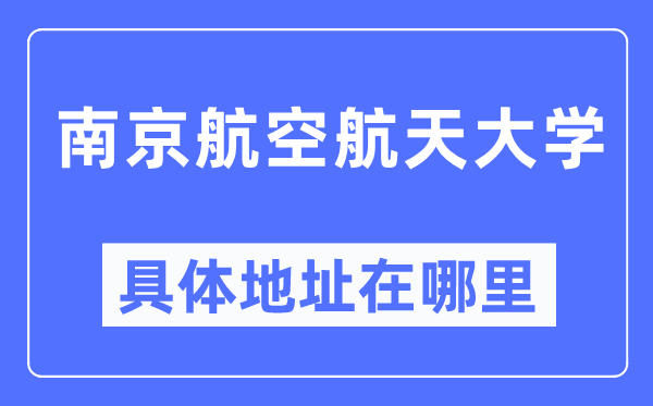 南京航空航天大学具体地址在哪里,在南京的哪个区?