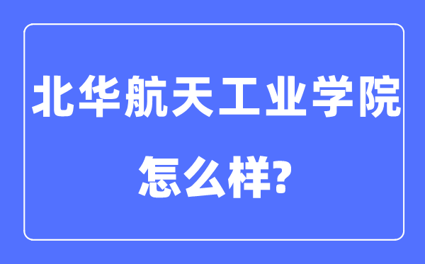 北华航天工业学院是几本一本还是二本,北华航天工业学院怎么样?
