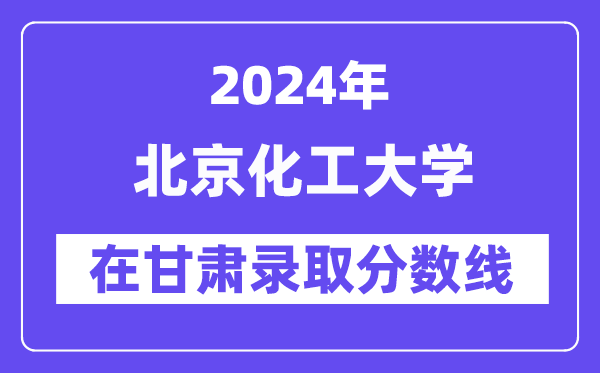 北京化工大学2024年在甘肃录取分数线一览表(2025年参考)