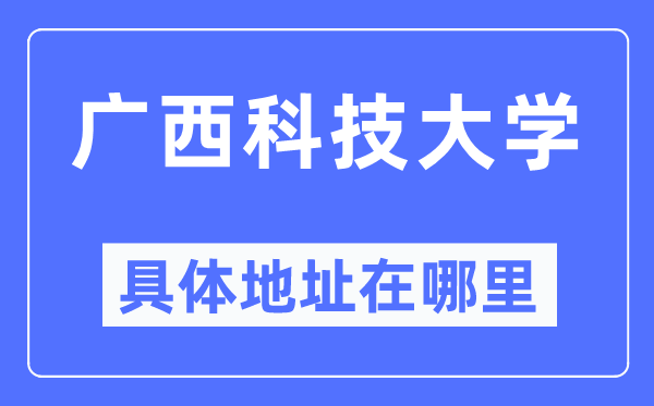 广西科技大学具体地址在哪里,在哪个城市,哪个区?