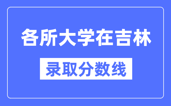 全国各所大学在吉林的录取分数线是多少分(2024年参考)