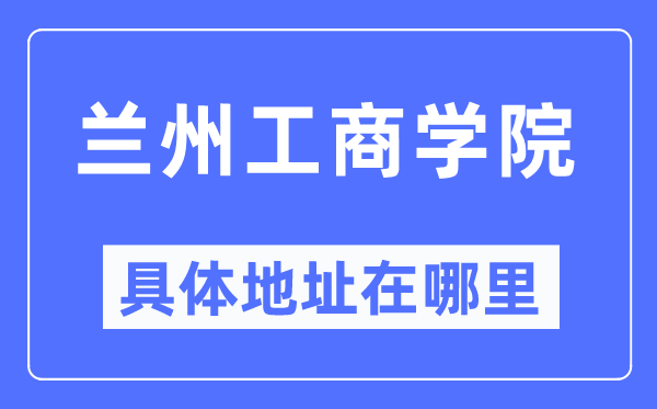 兰州工商学院具体地址在哪里,在兰州的哪个区?