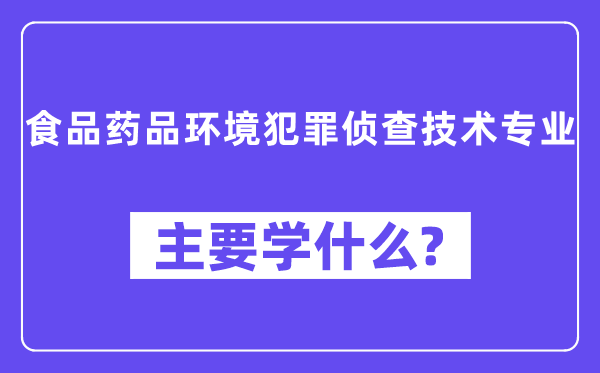 食品药品环境犯罪侦查技术专业主要学什么?附食品药品环境犯罪侦查技术专业课程目录