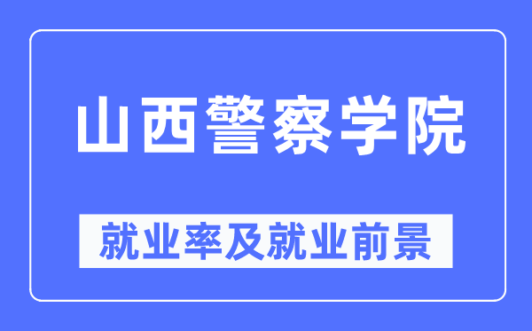 山西警察学院就业率及就业前景怎么样,好就业吗?