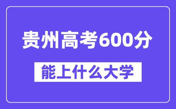 贵州高考600分左右能上什么大学?附600分大学名单一览表