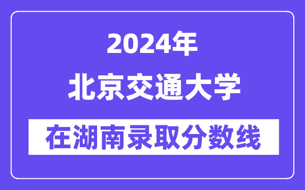 北京交通大学2024年在湖南录取分数线一览表(2025年参考)