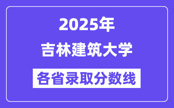 2025高考多少分能上吉林建筑大学?各省录取分数线汇总