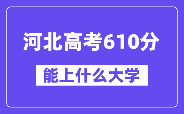 河北高考610分左右能上什么大学?附610分大学名单一览表