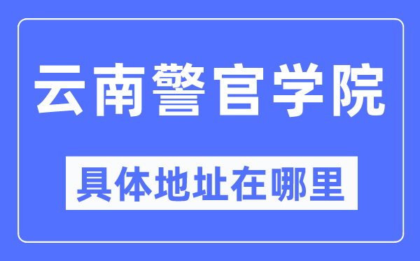 云南警官学院具体地址在哪里,在哪个城市,哪个区?