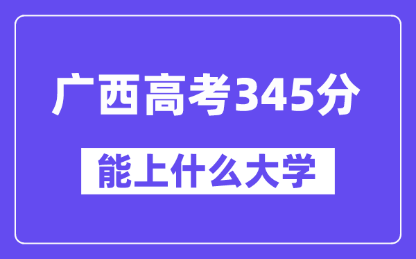 广西高考345分左右能上什么大学?附345分大学名单一览表
