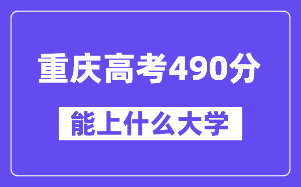 重庆高考490分左右能上什么大学?附490分大学名单一览表