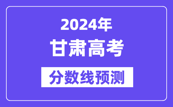 2024甘肃高考分数线预测,各批次分数线预计是多少?