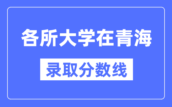 各所大学在青海的录取分数线是多少分(2024年参考)