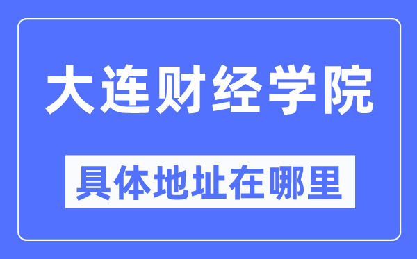 大连财经学院具体地址在哪里,在大连的哪个区?