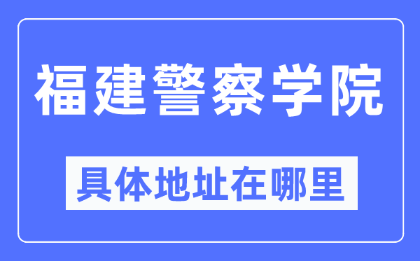 福建警察学院具体地址在哪里,在哪个城市,哪个区?