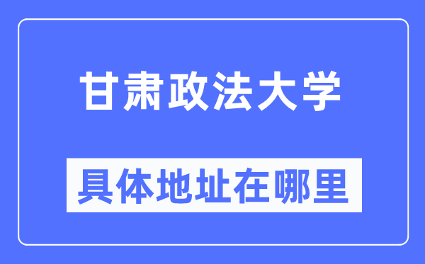 甘肃政法大学具体地址在哪里,在哪个城市,哪个区?