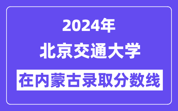 北京交通大学2024年在内蒙古录取分数线一览表(2025年参考)