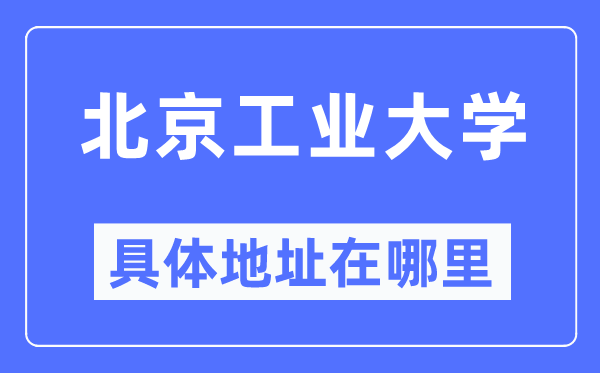 北京工业大学具体地址在哪里,在北京的哪个区?