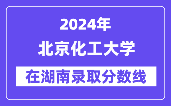 北京化工大学2024年在湖南录取分数线一览表(2025年参考)