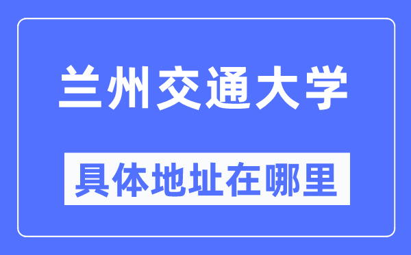 兰州交通大学具体地址在哪里,在兰州的哪个区?