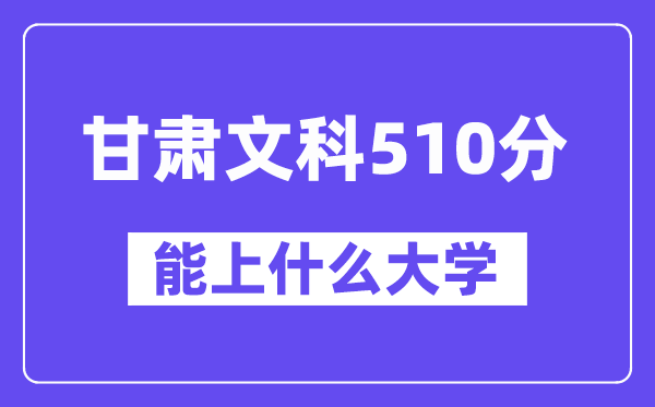 甘肃文科510分左右能上什么大学?(历史类)