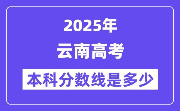 2025云南高考本科分数线是多少,云南多少分可以上本科大学?