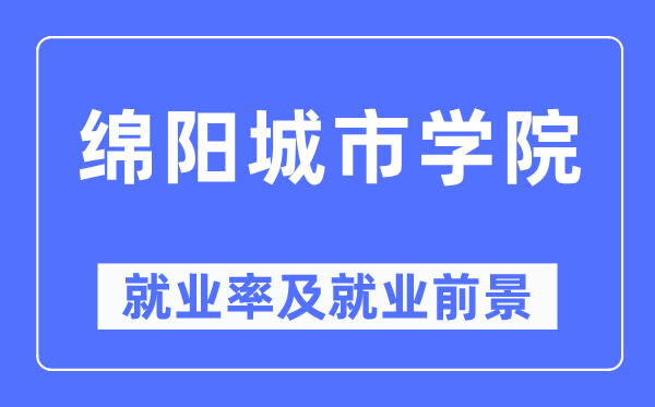 绵阳城市学院就业率及就业前景怎么样,好就业吗?