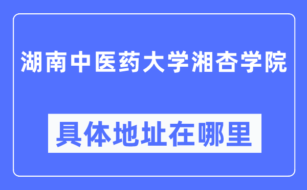湖南中医药大学湘杏学院具体地址在哪里,在哪个城市,哪个区?